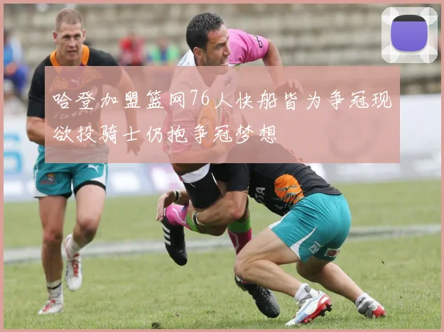 哈登加盟篮网76人快船皆为争冠现欲投骑士仍抱争冠梦想