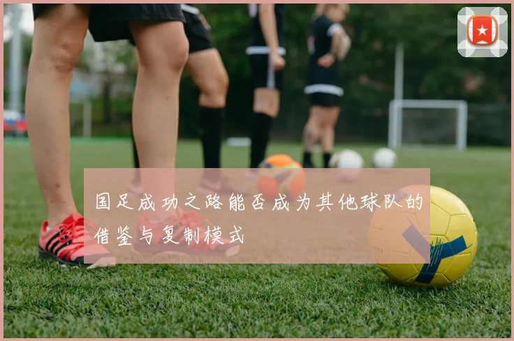 国足成功之路能否成为其他球队的借鉴与复制模式