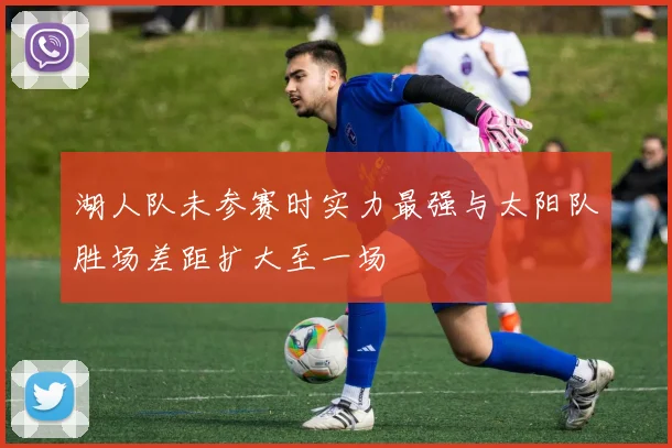 湖人队未参赛时实力最强与太阳队胜场差距扩大至一场