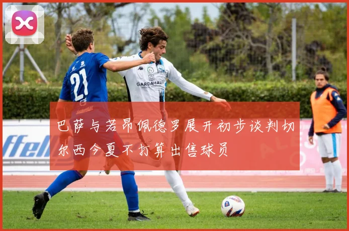 巴萨与若昂佩德罗展开初步谈判切尔西今夏不打算出售球员