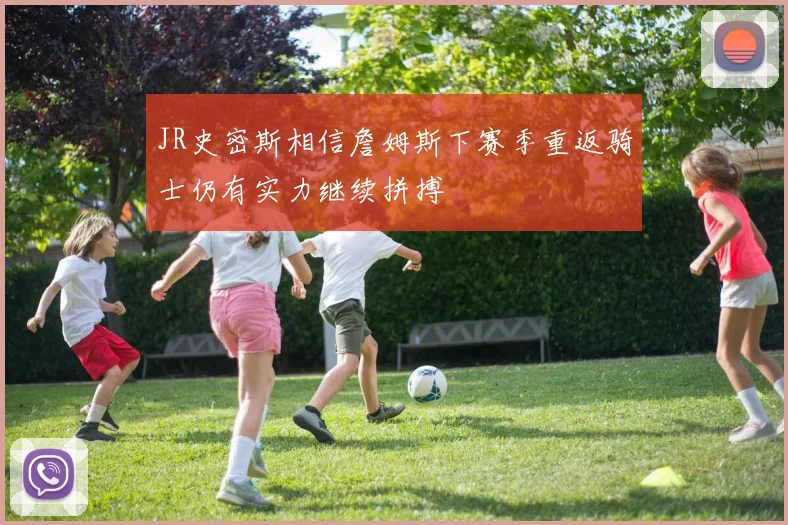 JR史密斯相信詹姆斯下赛季重返骑士仍有实力继续拼搏