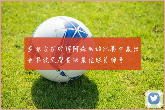 多尔古在对阵阿森纳的比赛中轰出世界波荣膺曼联最佳球员称号