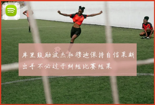 库里鼓励波杰和穆迪保持自信果断出手不必过于纠结比赛结果