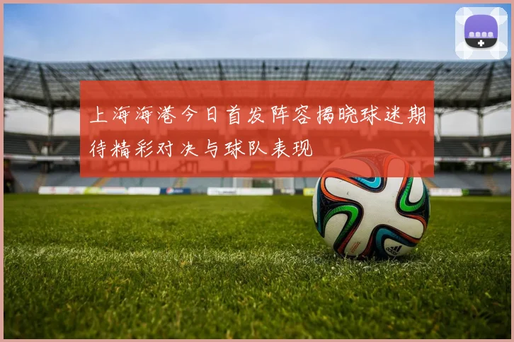 上海海港今日首发阵容揭晓球迷期待精彩对决与球队表现