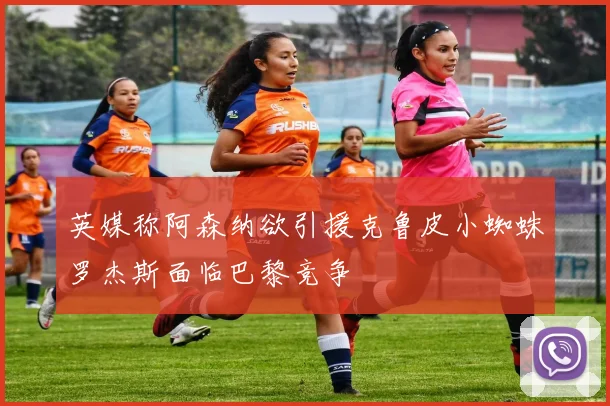 英媒称阿森纳欲引援克鲁皮小蜘蛛罗杰斯面临巴黎竞争