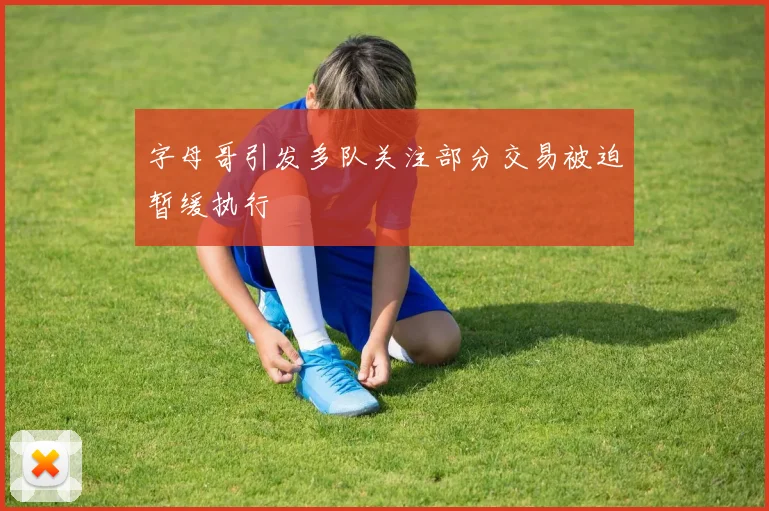字母哥引发多队关注部分交易被迫暂缓执行