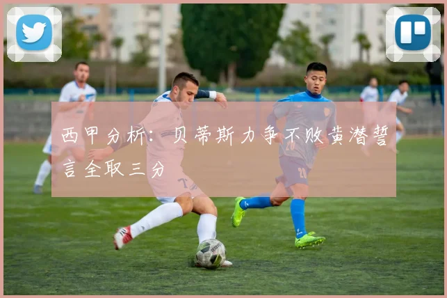 西甲分析：贝蒂斯力争不败黄潜誓言全取三分