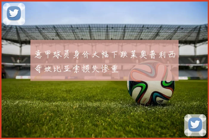 意甲球员身价大幅下跌莱奥普利西奇坎比亚索损失惨重