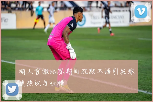湖人官推比赛期间沉默不语引发球迷热议与吐槽