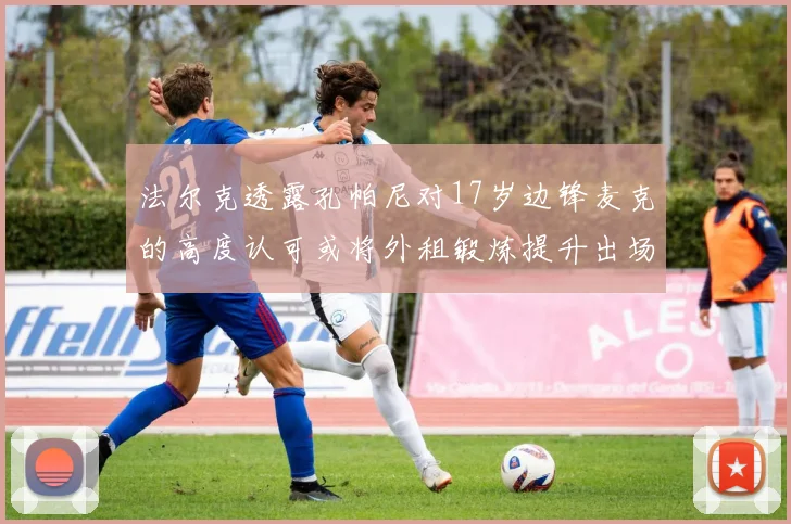 法尔克透露孔帕尼对17岁边锋麦克的高度认可或将外租锻炼提升出场机会