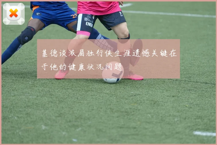基德谈浓眉独行侠生涯遗憾关键在于他的健康状况问题