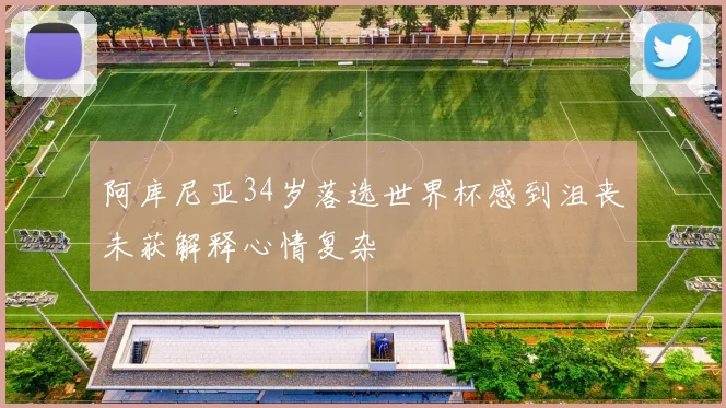 阿库尼亚34岁落选世界杯感到沮丧未获解释心情复杂
