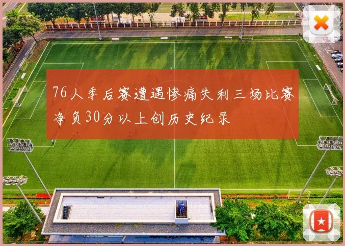 76人季后赛遭遇惨痛失利三场比赛净负30分以上创历史纪录