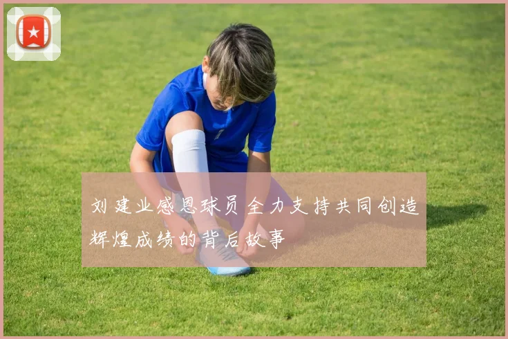 刘建业感恩球员全力支持共同创造辉煌成绩的背后故事